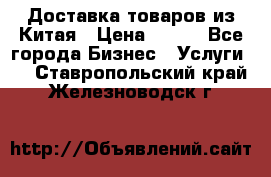 Доставка товаров из Китая › Цена ­ 100 - Все города Бизнес » Услуги   . Ставропольский край,Железноводск г.